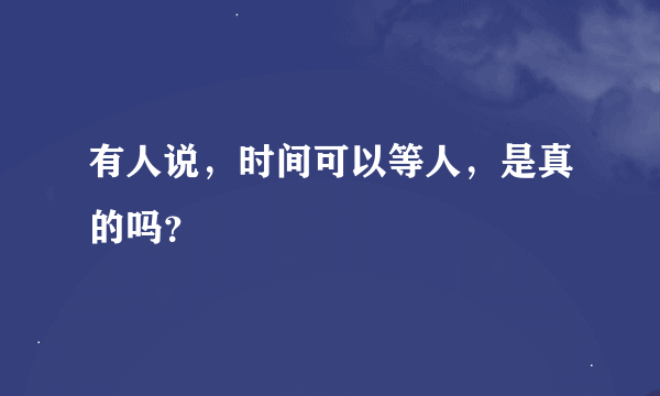 有人说，时间可以等人，是真的吗？