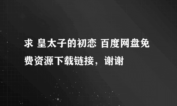 求 皇太子的初恋 百度网盘免费资源下载链接，谢谢