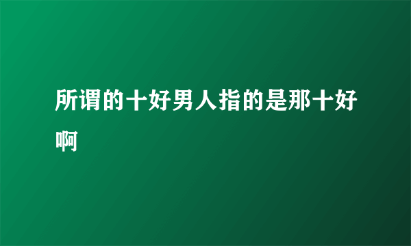 所谓的十好男人指的是那十好啊