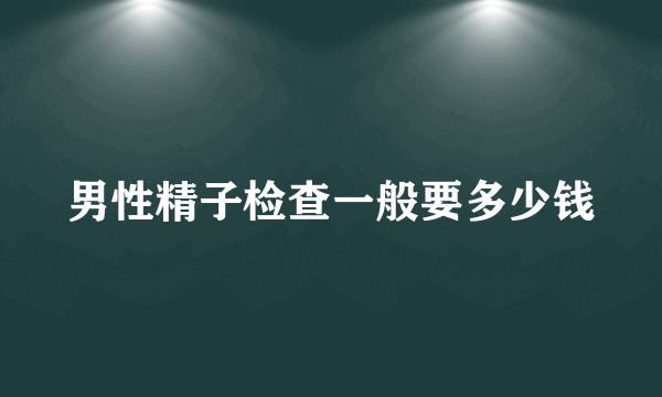 男性精子检查一般要多少钱