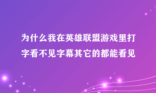 为什么我在英雄联盟游戏里打字看不见字幕其它的都能看见