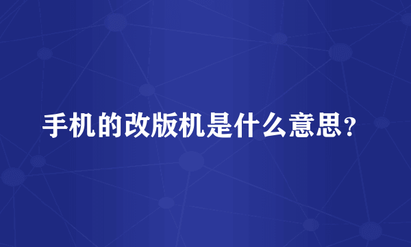 手机的改版机是什么意思？