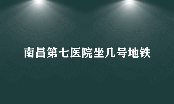 南昌第七医院坐几号地铁