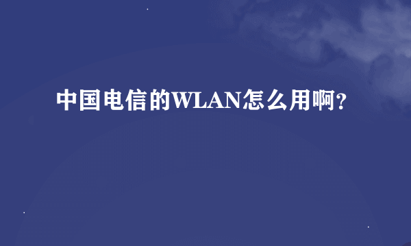 中国电信的WLAN怎么用啊？