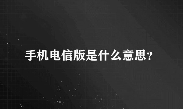 手机电信版是什么意思？