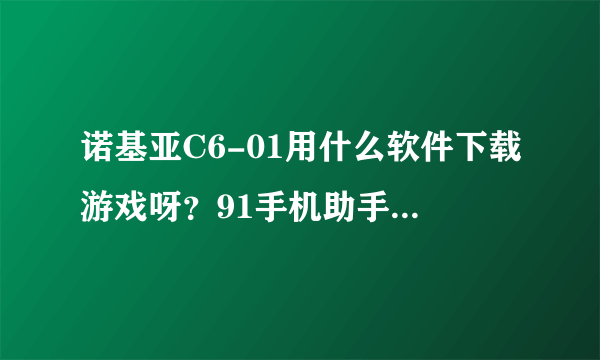 诺基亚C6-01用什么软件下载游戏呀？91手机助手也连不上呀？ 哪位知道告诉下软件的地址。谢谢。