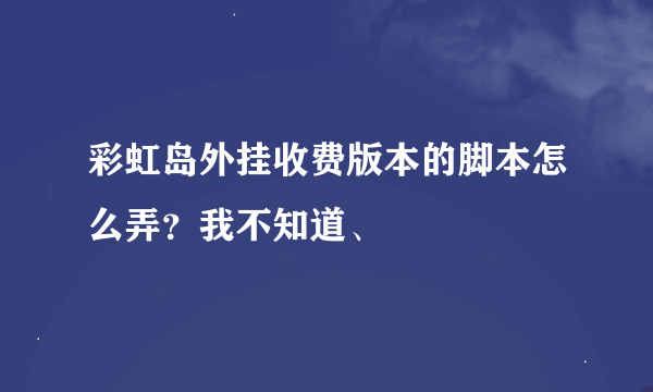 彩虹岛外挂收费版本的脚本怎么弄？我不知道、