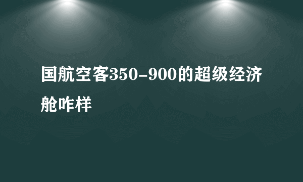 国航空客350-900的超级经济舱咋样