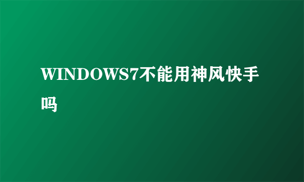 WINDOWS7不能用神风快手吗