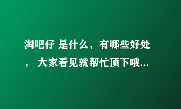 淘吧仔 是什么，有哪些好处， 大家看见就帮忙顶下哦，（任务） 有多余积分我就送了