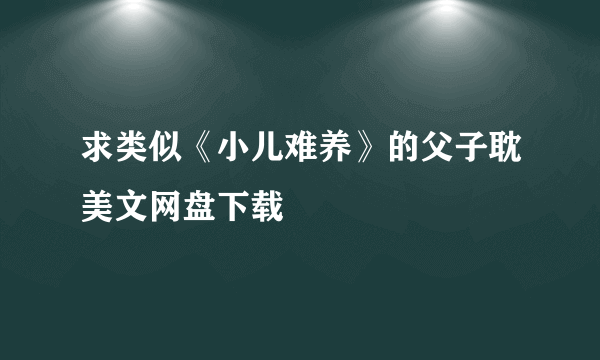 求类似《小儿难养》的父子耽美文网盘下载