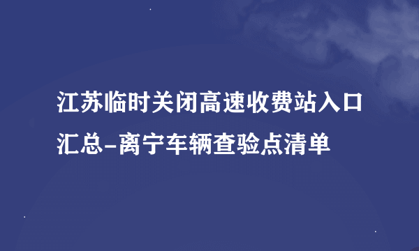 江苏临时关闭高速收费站入口汇总-离宁车辆查验点清单