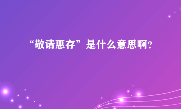 “敬请惠存”是什么意思啊？