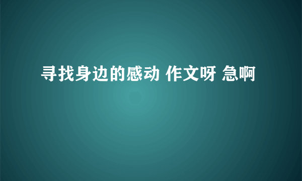 寻找身边的感动 作文呀 急啊