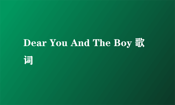 Dear You And The Boy 歌词