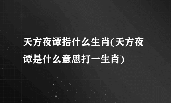 天方夜谭指什么生肖(天方夜谭是什么意思打一生肖)