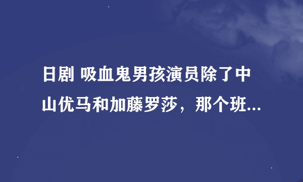 日剧 吸血鬼男孩演员除了中山优马和加藤罗莎，那个班长真名是什么