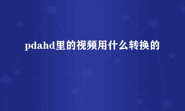 pdahd里的视频用什么转换的