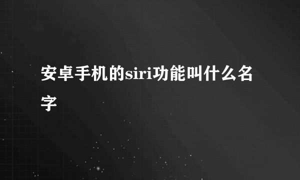 安卓手机的siri功能叫什么名字