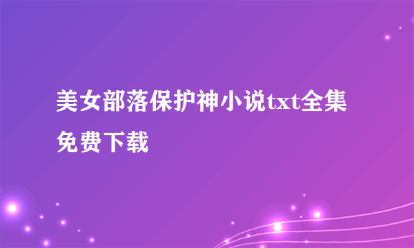 美女部落保护神小说txt全集免费下载