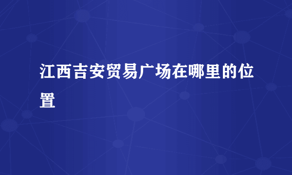 江西吉安贸易广场在哪里的位置