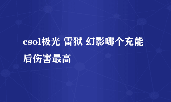 csol极光 雷狱 幻影哪个充能后伤害最高