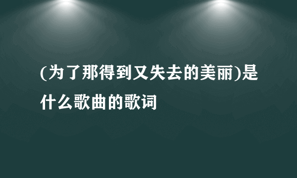 (为了那得到又失去的美丽)是什么歌曲的歌词