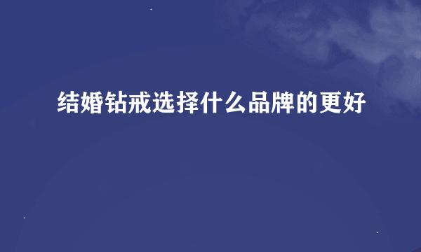 结婚钻戒选择什么品牌的更好