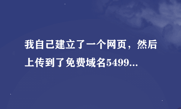 我自己建立了一个网页，然后上传到了免费域名5499空间里，但为什么我打开我的网页时总是显示正在建设？