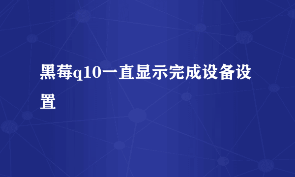 黑莓q10一直显示完成设备设置