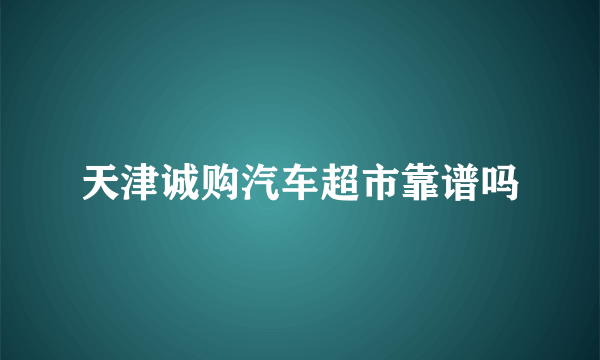 天津诚购汽车超市靠谱吗