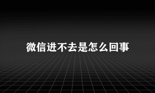 微信进不去是怎么回事