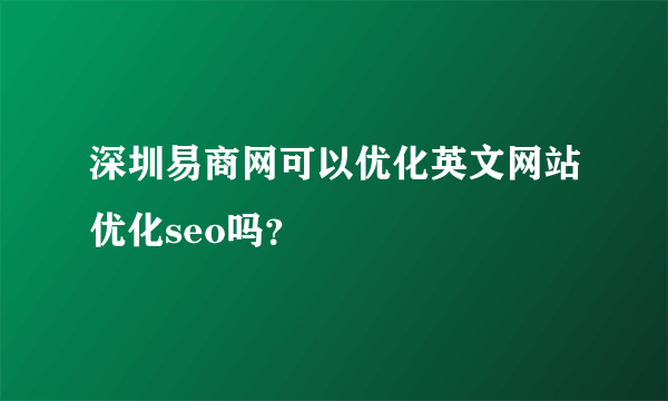 深圳易商网可以优化英文网站优化seo吗？