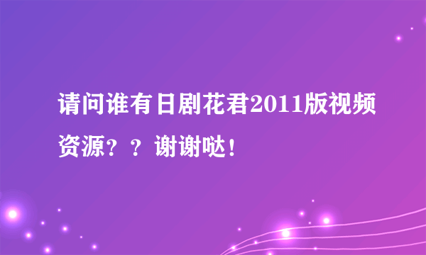 请问谁有日剧花君2011版视频资源？？谢谢哒！