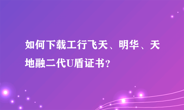 如何下载工行飞天、明华、天地融二代U盾证书？