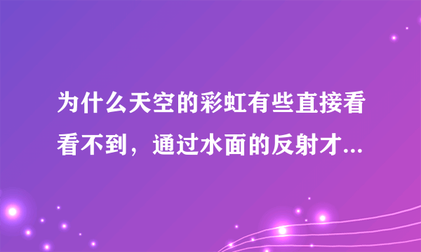 为什么天空的彩虹有些直接看看不到，通过水面的反射才能看到？