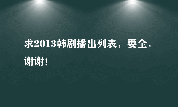 求2013韩剧播出列表，要全，谢谢！