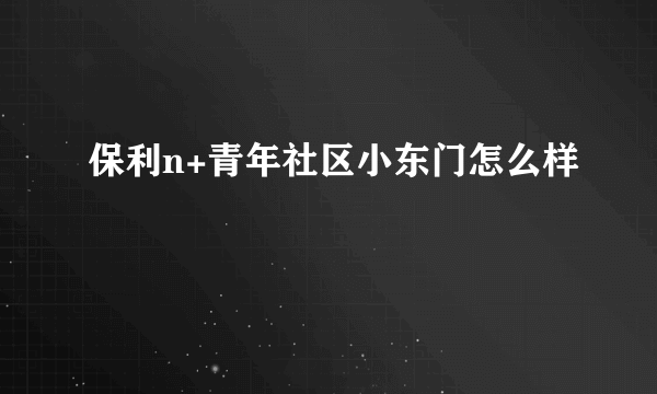 保利n+青年社区小东门怎么样