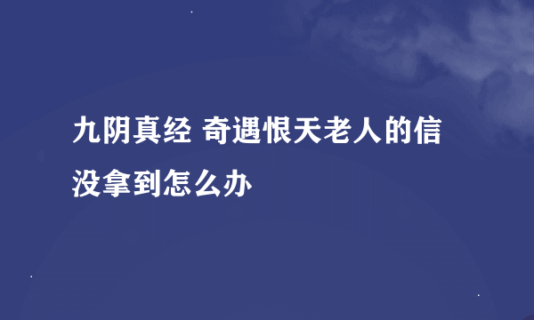 九阴真经 奇遇恨天老人的信 没拿到怎么办