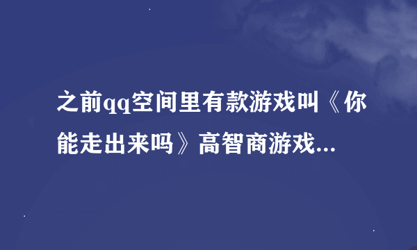 之前qq空间里有款游戏叫《你能走出来吗》高智商游戏，今天突然想再用手机进空间日志里面玩玩，可是都没