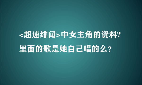 <超速绯闻>中女主角的资料?里面的歌是她自己唱的么？