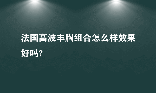 法国高波丰胸组合怎么样效果好吗?