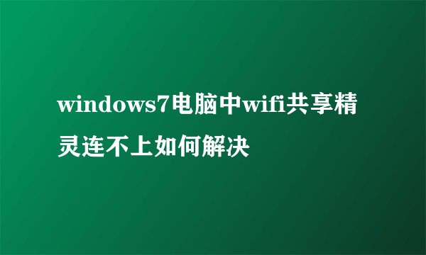 windows7电脑中wifi共享精灵连不上如何解决