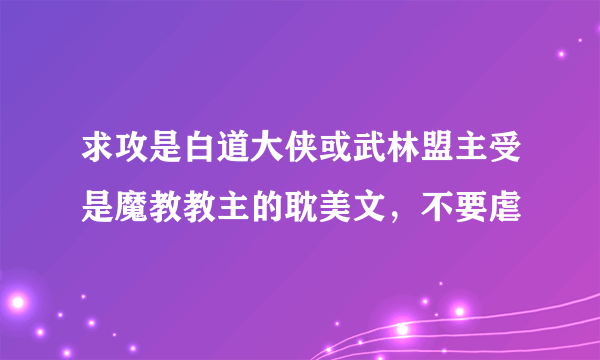 求攻是白道大侠或武林盟主受是魔教教主的耽美文，不要虐