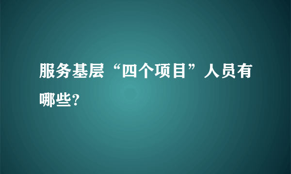 服务基层“四个项目”人员有哪些?