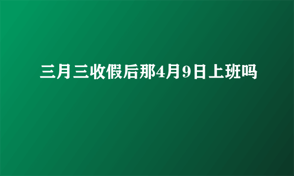 三月三收假后那4月9日上班吗