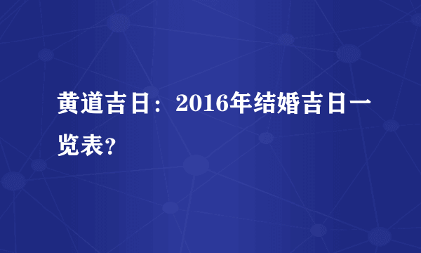 黄道吉日：2016年结婚吉日一览表？