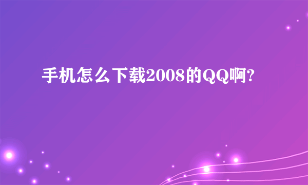 手机怎么下载2008的QQ啊?