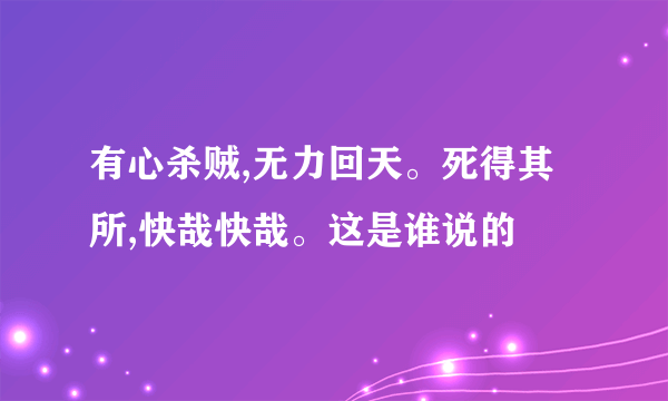 有心杀贼,无力回天。死得其所,快哉快哉。这是谁说的