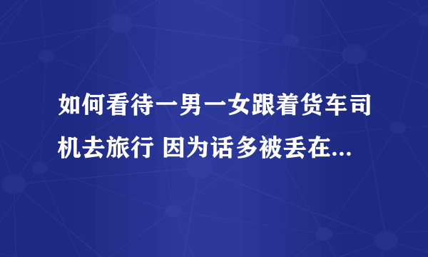 如何看待一男一女跟着货车司机去旅行 因为话多被丢在了高速路上？